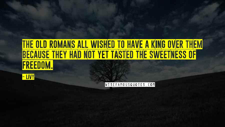 Livy Quotes: The old Romans all wished to have a king over them because they had not yet tasted the sweetness of freedom.