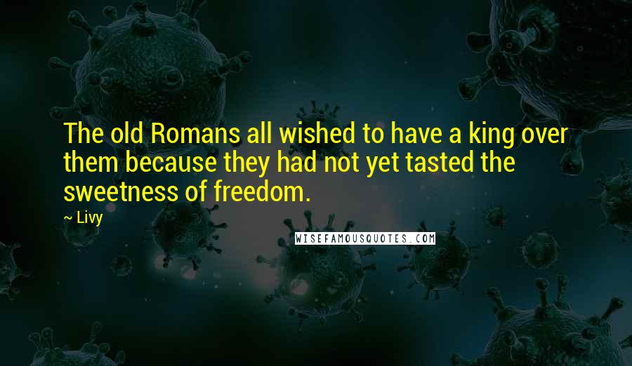 Livy Quotes: The old Romans all wished to have a king over them because they had not yet tasted the sweetness of freedom.