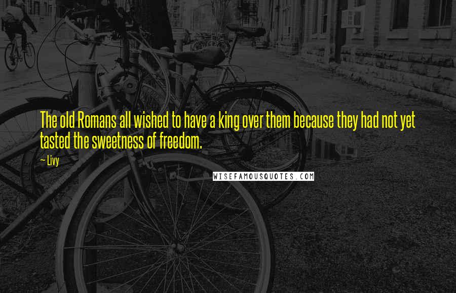 Livy Quotes: The old Romans all wished to have a king over them because they had not yet tasted the sweetness of freedom.