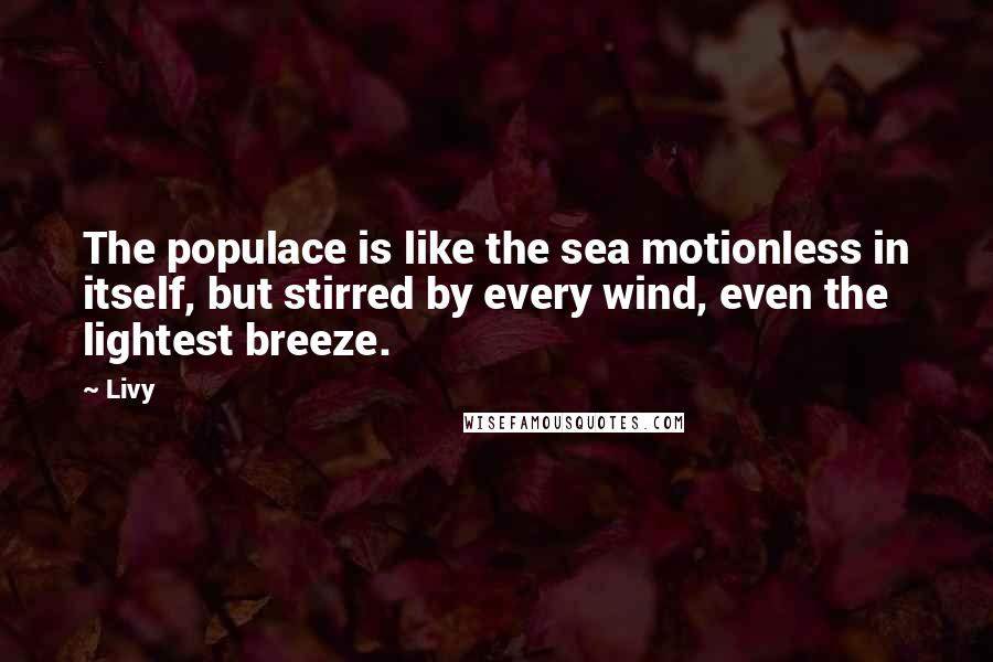 Livy Quotes: The populace is like the sea motionless in itself, but stirred by every wind, even the lightest breeze.