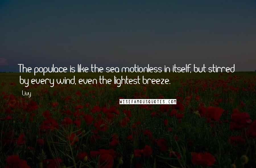 Livy Quotes: The populace is like the sea motionless in itself, but stirred by every wind, even the lightest breeze.