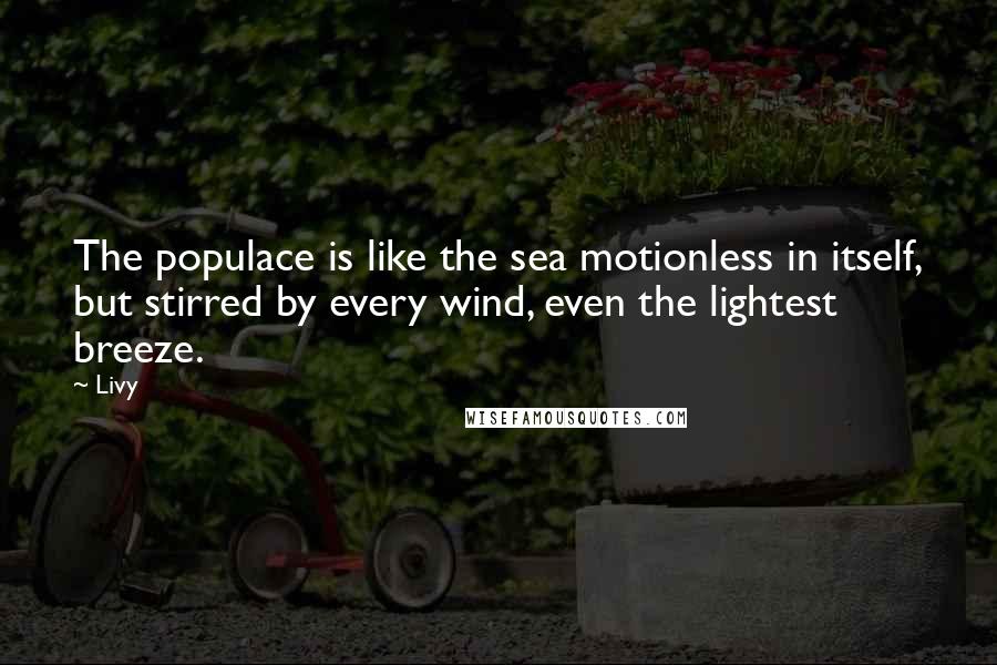 Livy Quotes: The populace is like the sea motionless in itself, but stirred by every wind, even the lightest breeze.