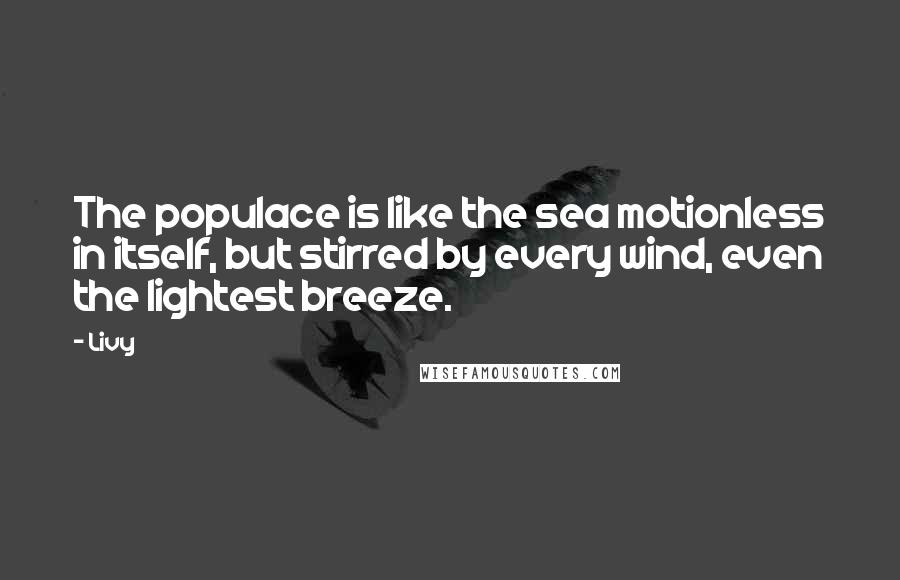 Livy Quotes: The populace is like the sea motionless in itself, but stirred by every wind, even the lightest breeze.