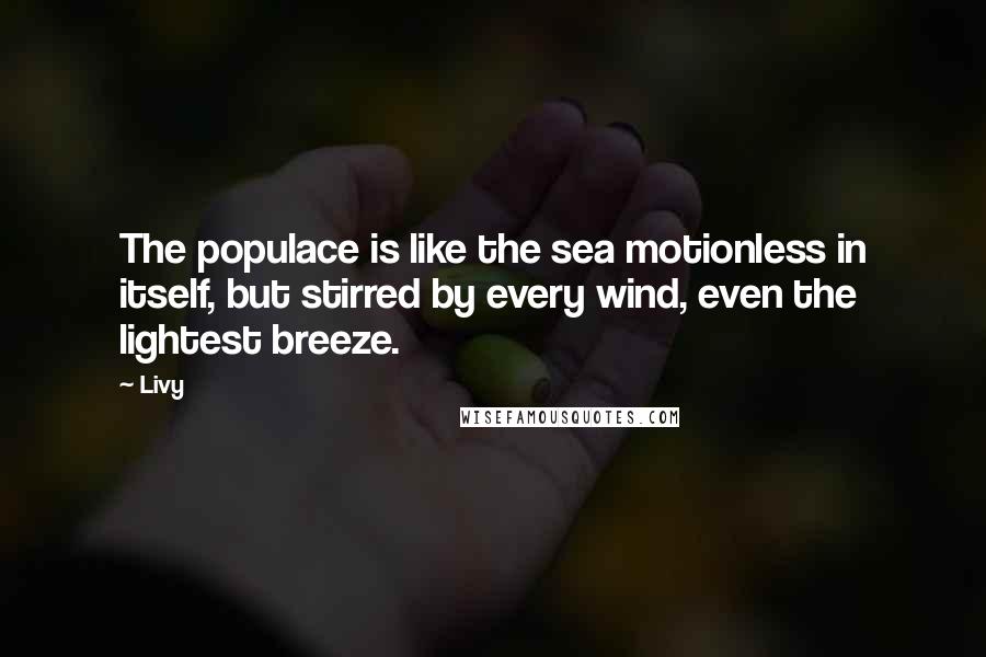 Livy Quotes: The populace is like the sea motionless in itself, but stirred by every wind, even the lightest breeze.