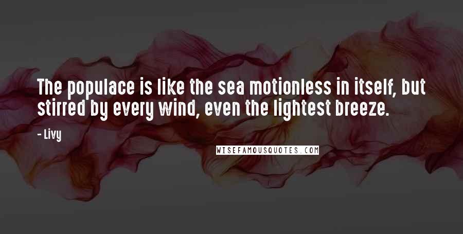 Livy Quotes: The populace is like the sea motionless in itself, but stirred by every wind, even the lightest breeze.