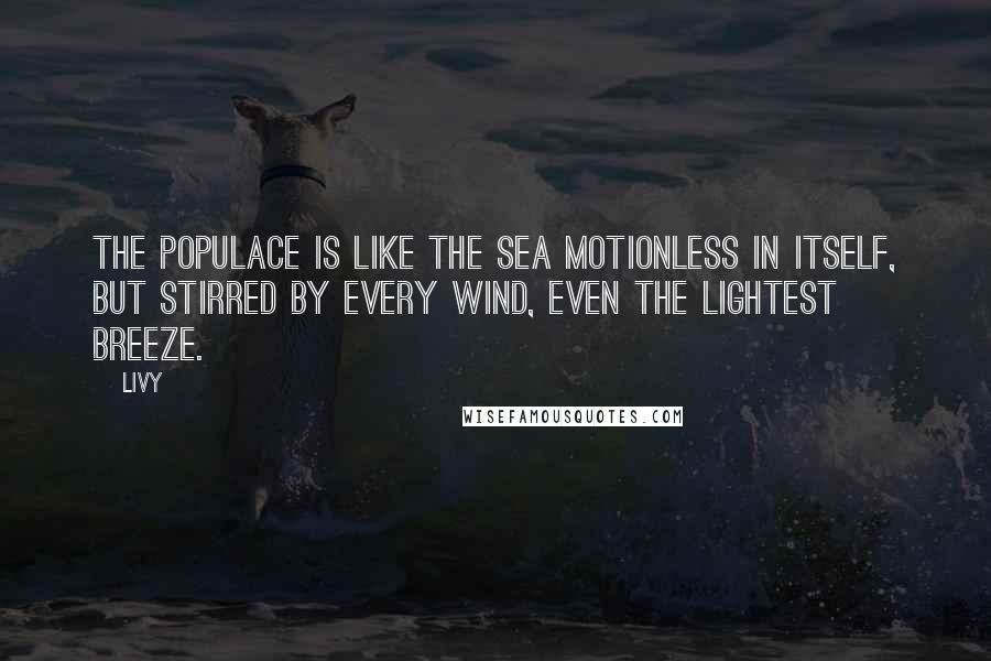 Livy Quotes: The populace is like the sea motionless in itself, but stirred by every wind, even the lightest breeze.