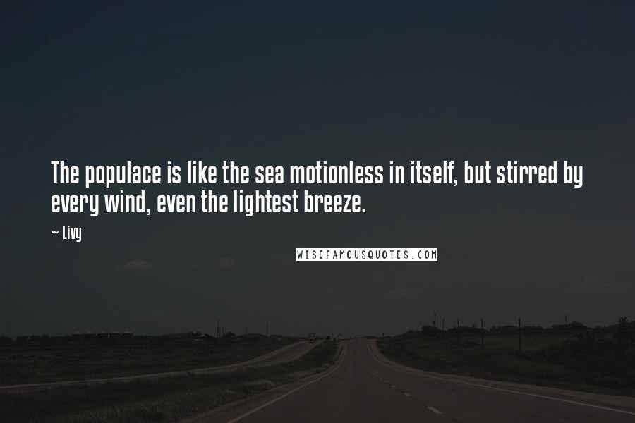 Livy Quotes: The populace is like the sea motionless in itself, but stirred by every wind, even the lightest breeze.