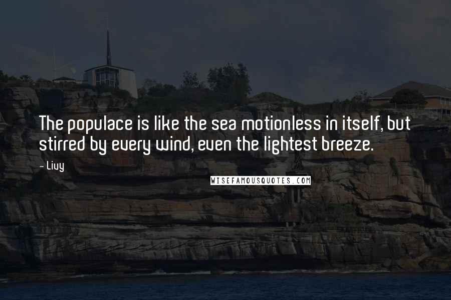 Livy Quotes: The populace is like the sea motionless in itself, but stirred by every wind, even the lightest breeze.