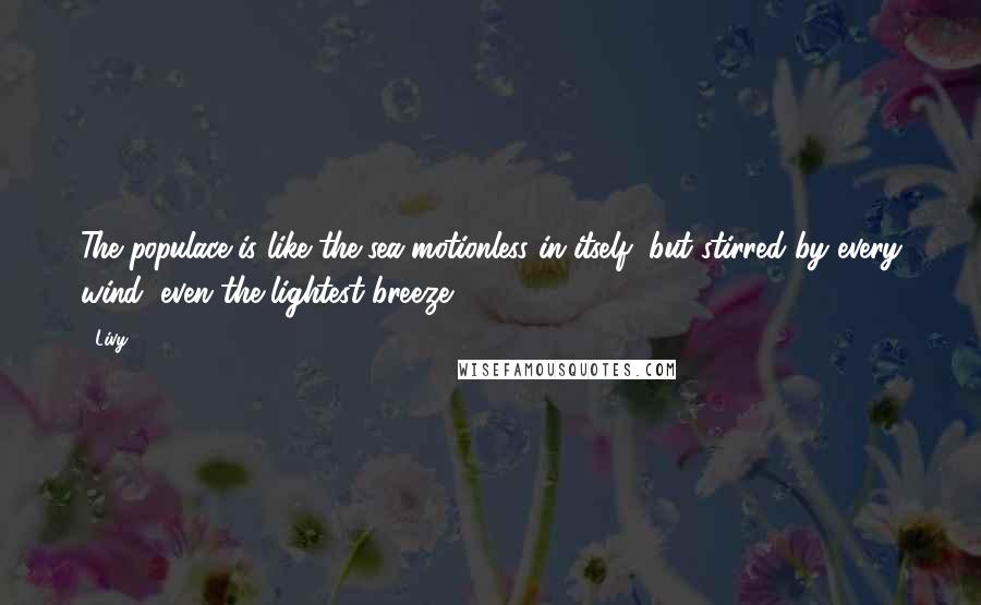 Livy Quotes: The populace is like the sea motionless in itself, but stirred by every wind, even the lightest breeze.