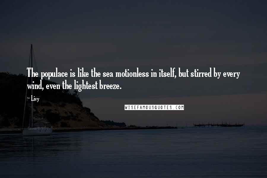 Livy Quotes: The populace is like the sea motionless in itself, but stirred by every wind, even the lightest breeze.