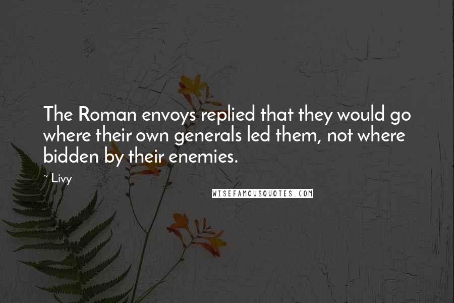 Livy Quotes: The Roman envoys replied that they would go where their own generals led them, not where bidden by their enemies.