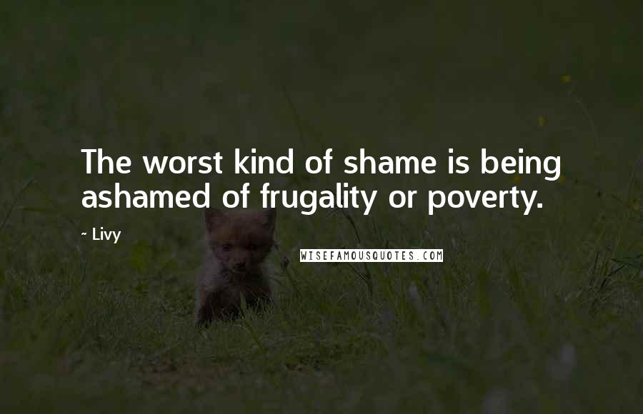 Livy Quotes: The worst kind of shame is being ashamed of frugality or poverty.