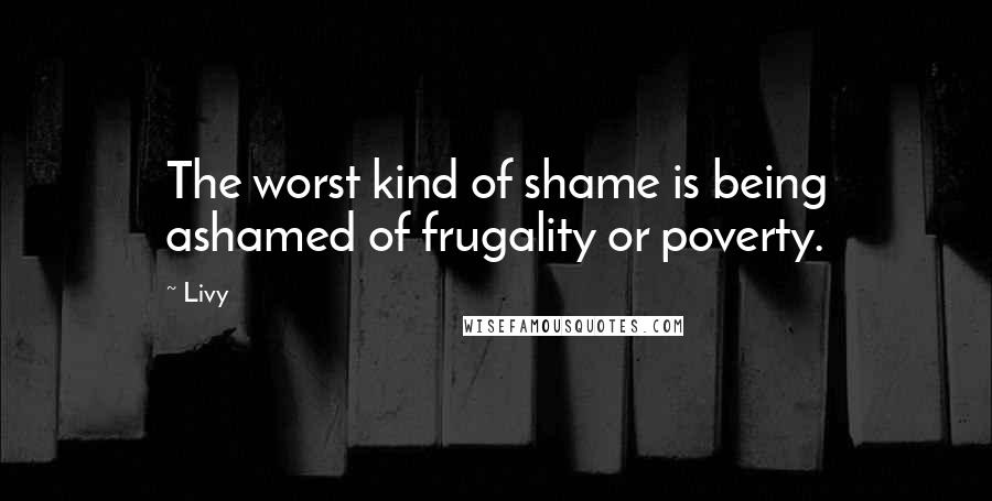 Livy Quotes: The worst kind of shame is being ashamed of frugality or poverty.