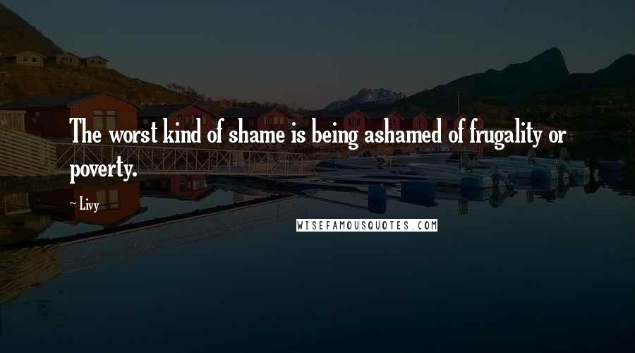 Livy Quotes: The worst kind of shame is being ashamed of frugality or poverty.