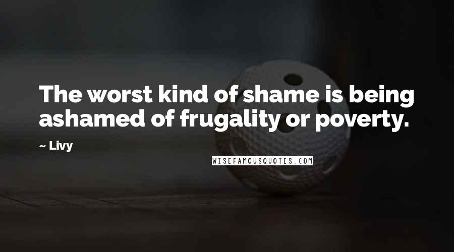 Livy Quotes: The worst kind of shame is being ashamed of frugality or poverty.