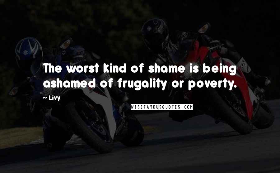 Livy Quotes: The worst kind of shame is being ashamed of frugality or poverty.