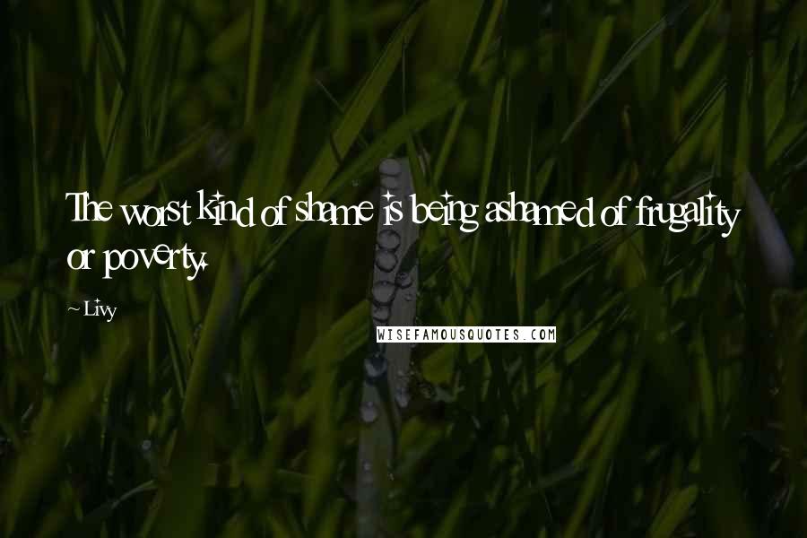 Livy Quotes: The worst kind of shame is being ashamed of frugality or poverty.