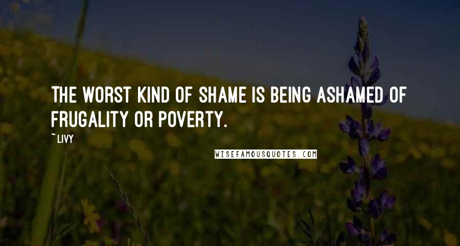 Livy Quotes: The worst kind of shame is being ashamed of frugality or poverty.