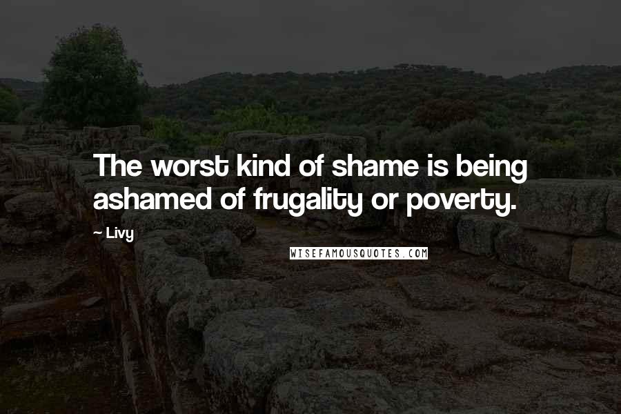 Livy Quotes: The worst kind of shame is being ashamed of frugality or poverty.