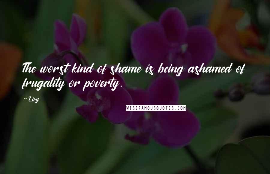 Livy Quotes: The worst kind of shame is being ashamed of frugality or poverty.