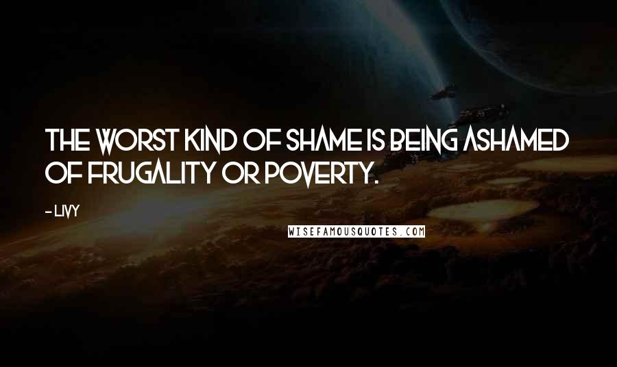 Livy Quotes: The worst kind of shame is being ashamed of frugality or poverty.