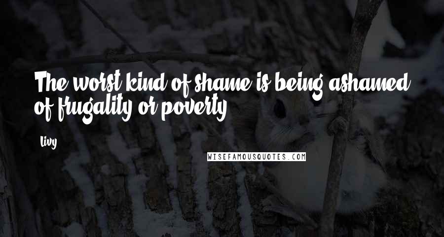 Livy Quotes: The worst kind of shame is being ashamed of frugality or poverty.