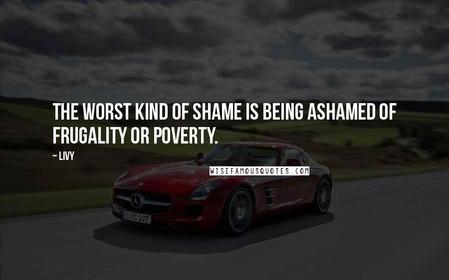 Livy Quotes: The worst kind of shame is being ashamed of frugality or poverty.