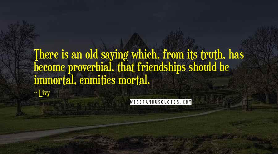 Livy Quotes: There is an old saying which, from its truth, has become proverbial, that friendships should be immortal, enmities mortal.