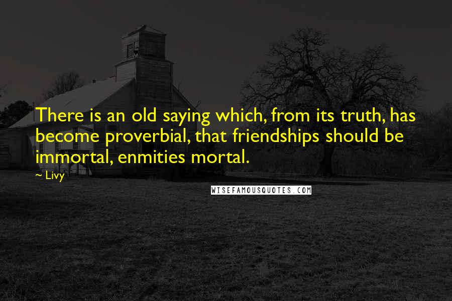Livy Quotes: There is an old saying which, from its truth, has become proverbial, that friendships should be immortal, enmities mortal.