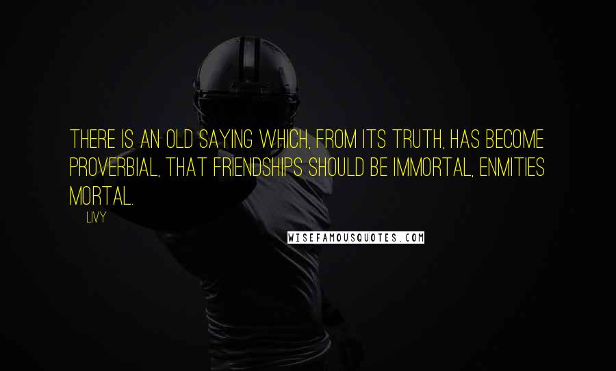 Livy Quotes: There is an old saying which, from its truth, has become proverbial, that friendships should be immortal, enmities mortal.