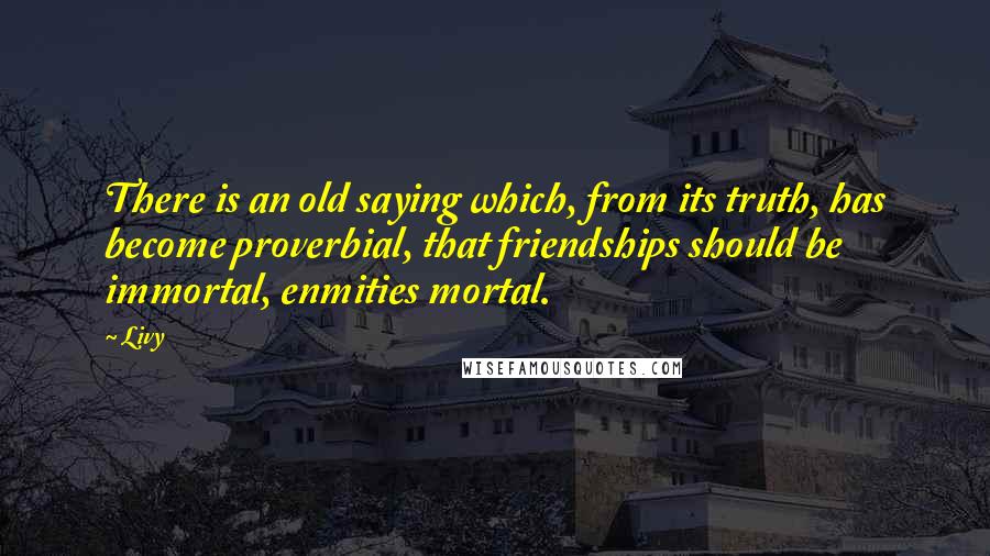 Livy Quotes: There is an old saying which, from its truth, has become proverbial, that friendships should be immortal, enmities mortal.