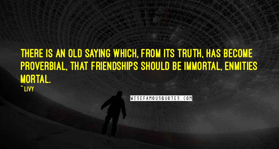 Livy Quotes: There is an old saying which, from its truth, has become proverbial, that friendships should be immortal, enmities mortal.