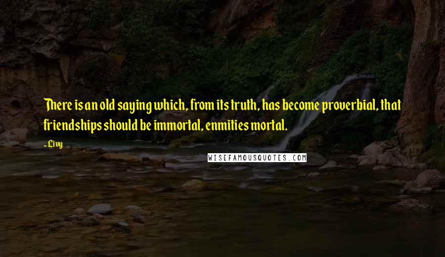 Livy Quotes: There is an old saying which, from its truth, has become proverbial, that friendships should be immortal, enmities mortal.