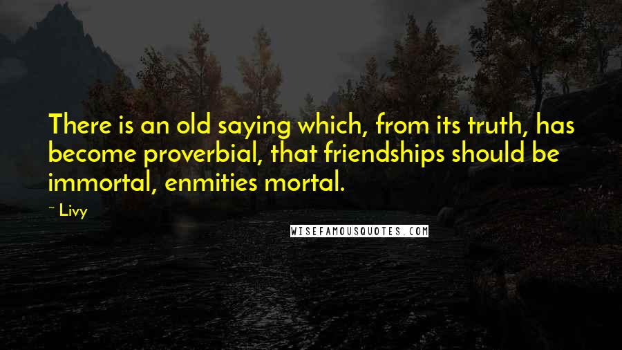 Livy Quotes: There is an old saying which, from its truth, has become proverbial, that friendships should be immortal, enmities mortal.