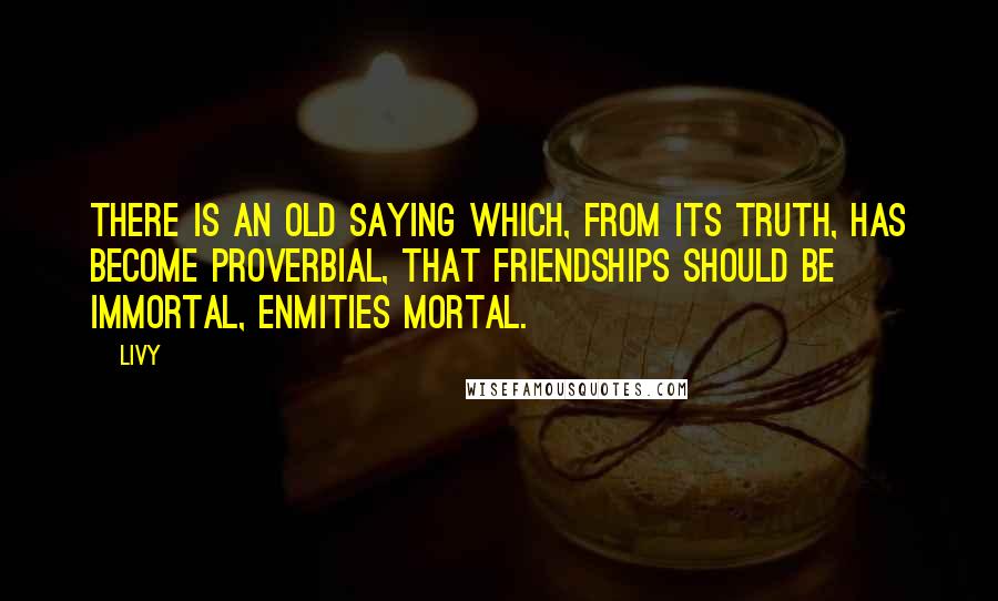 Livy Quotes: There is an old saying which, from its truth, has become proverbial, that friendships should be immortal, enmities mortal.