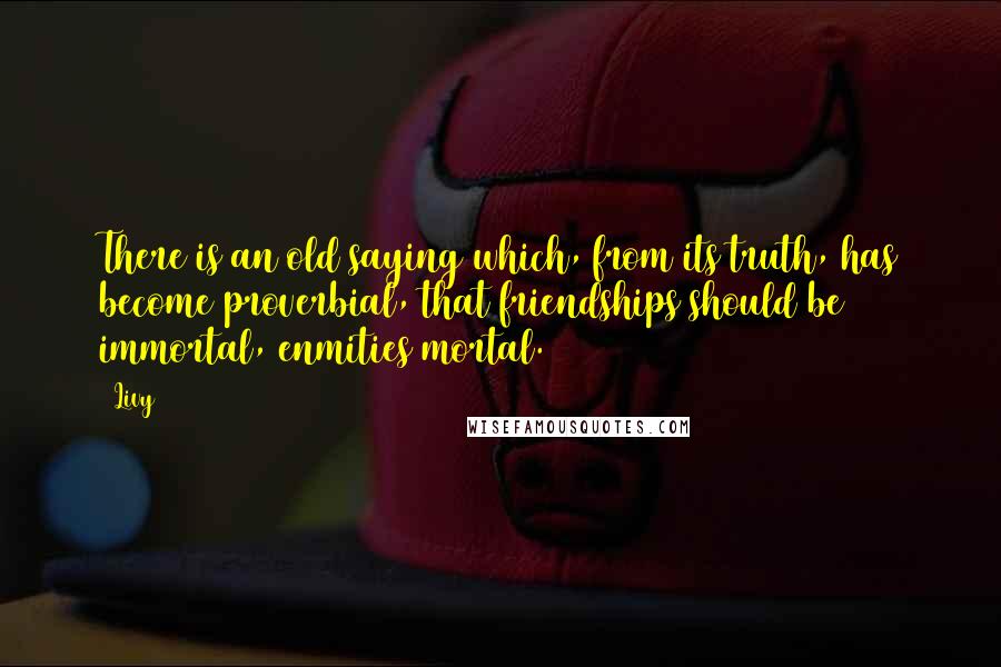 Livy Quotes: There is an old saying which, from its truth, has become proverbial, that friendships should be immortal, enmities mortal.