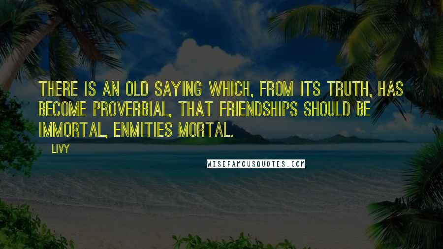 Livy Quotes: There is an old saying which, from its truth, has become proverbial, that friendships should be immortal, enmities mortal.