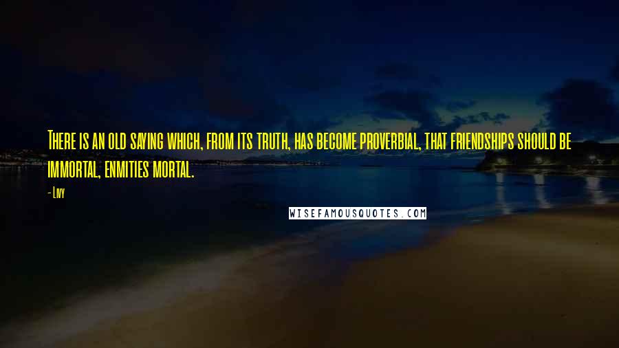 Livy Quotes: There is an old saying which, from its truth, has become proverbial, that friendships should be immortal, enmities mortal.