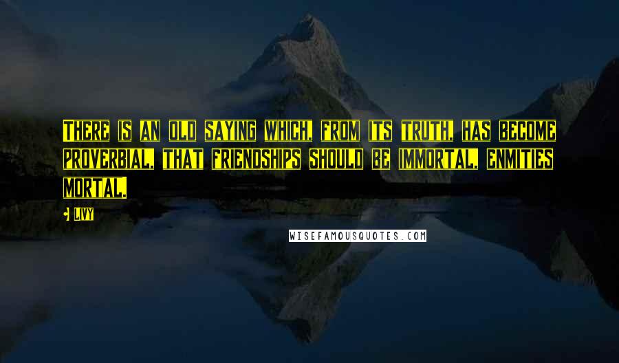 Livy Quotes: There is an old saying which, from its truth, has become proverbial, that friendships should be immortal, enmities mortal.