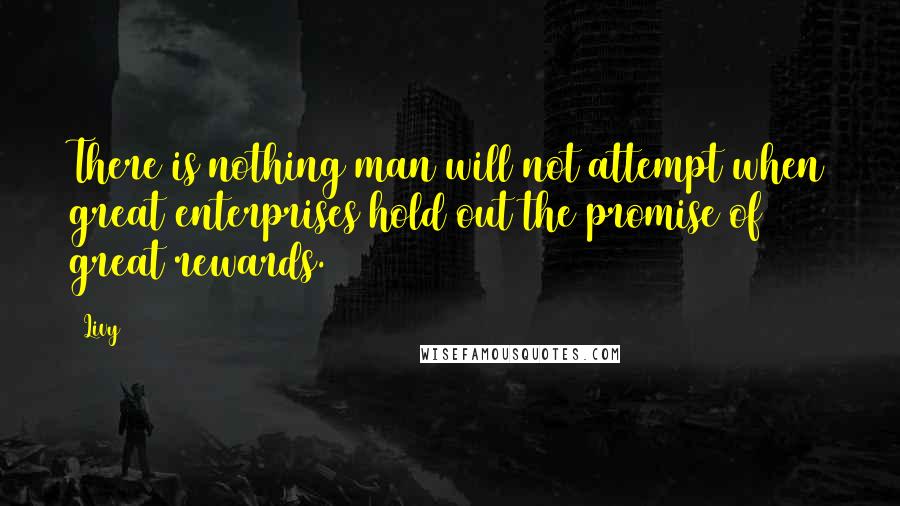 Livy Quotes: There is nothing man will not attempt when great enterprises hold out the promise of great rewards.