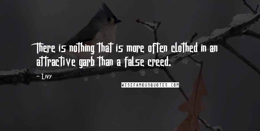 Livy Quotes: There is nothing that is more often clothed in an attractive garb than a false creed.