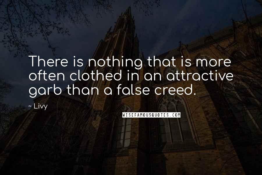 Livy Quotes: There is nothing that is more often clothed in an attractive garb than a false creed.