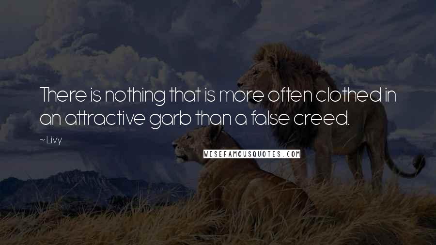 Livy Quotes: There is nothing that is more often clothed in an attractive garb than a false creed.