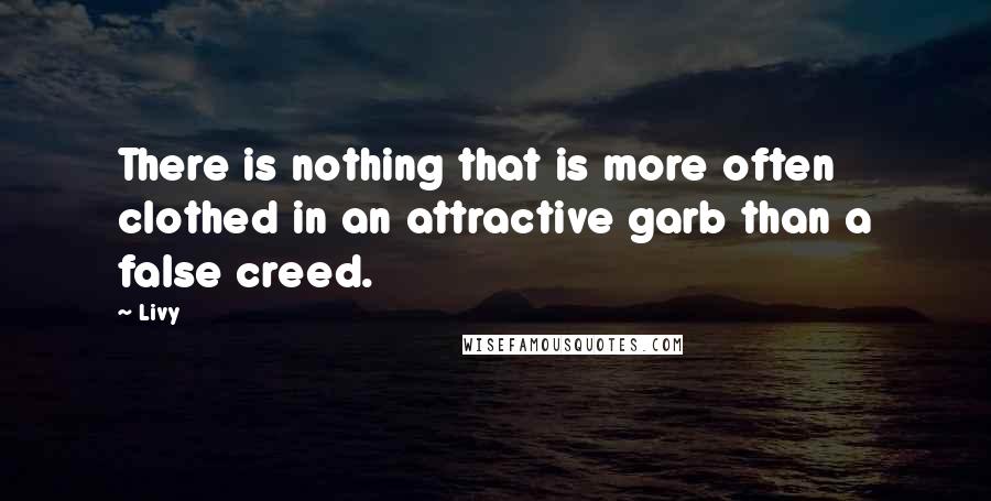 Livy Quotes: There is nothing that is more often clothed in an attractive garb than a false creed.