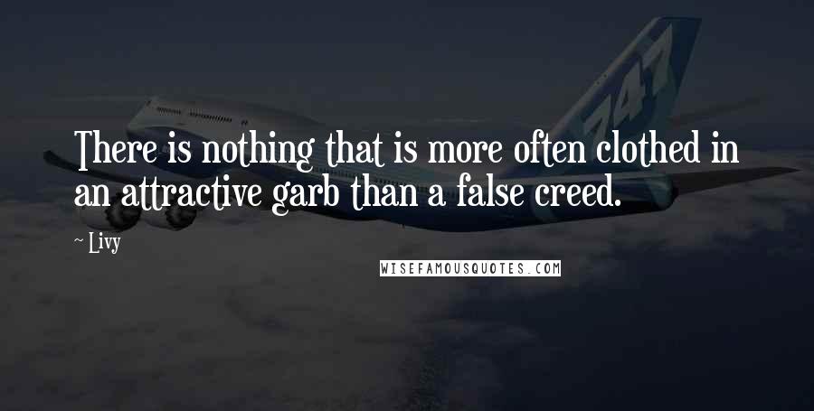 Livy Quotes: There is nothing that is more often clothed in an attractive garb than a false creed.