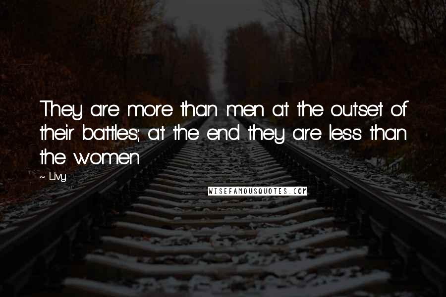 Livy Quotes: They are more than men at the outset of their battles; at the end they are less than the women.