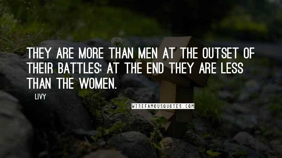 Livy Quotes: They are more than men at the outset of their battles; at the end they are less than the women.