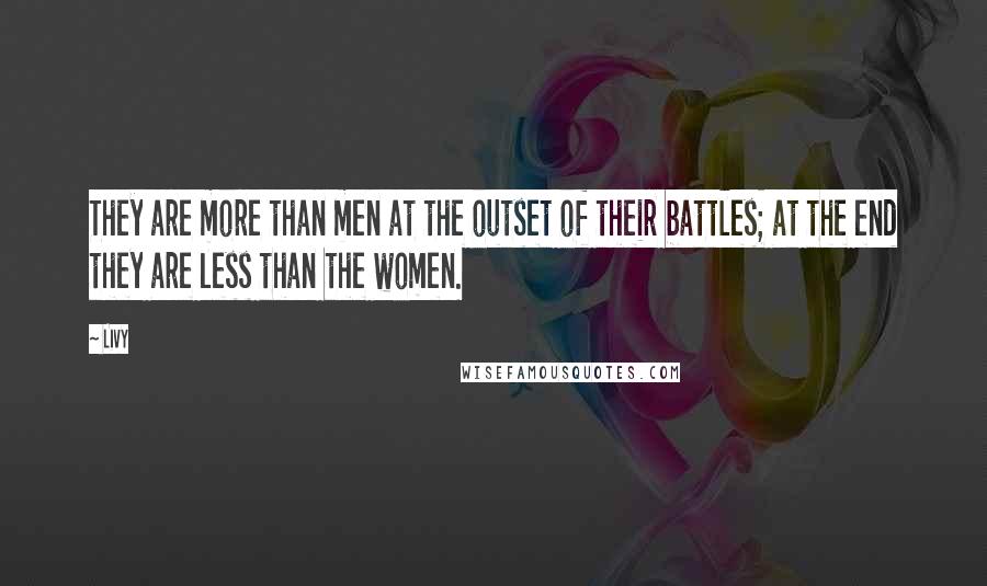 Livy Quotes: They are more than men at the outset of their battles; at the end they are less than the women.