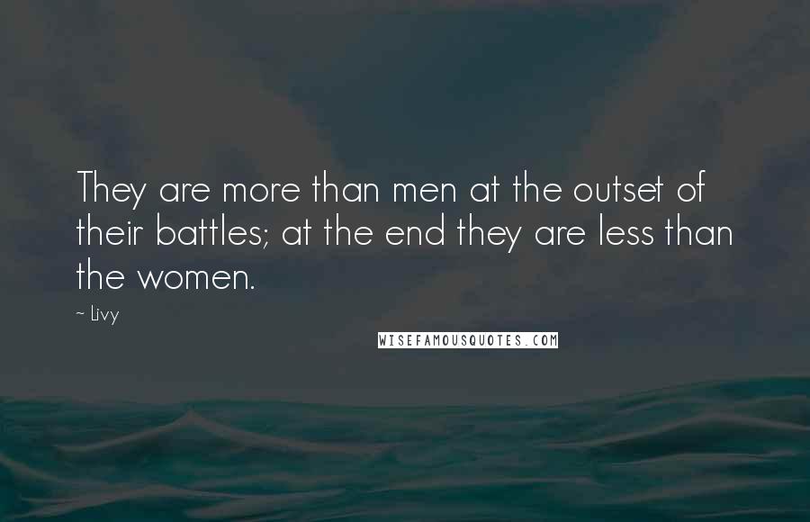 Livy Quotes: They are more than men at the outset of their battles; at the end they are less than the women.