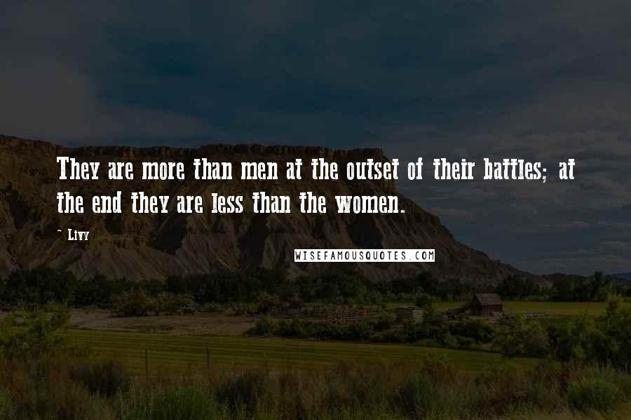 Livy Quotes: They are more than men at the outset of their battles; at the end they are less than the women.